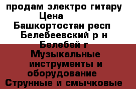 продам электро гитару  › Цена ­ 6 500 - Башкортостан респ., Белебеевский р-н, Белебей г. Музыкальные инструменты и оборудование » Струнные и смычковые   